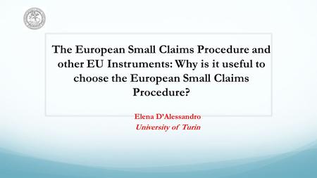 The European Small Claims Procedure and other EU Instruments: Why is it useful to choose the European Small Claims Procedure? Elena DAlessandro University.