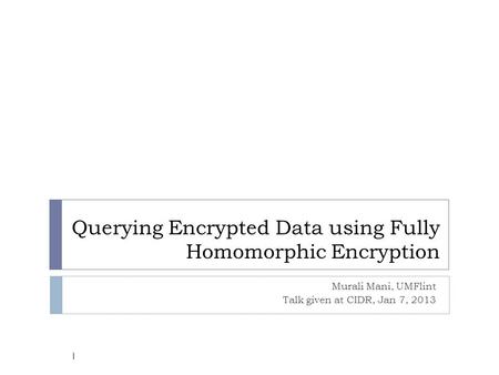 Querying Encrypted Data using Fully Homomorphic Encryption Murali Mani, UMFlint Talk given at CIDR, Jan 7, 2013 1.