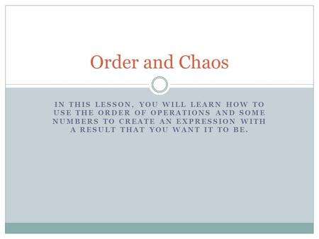 Order and Chaos In this lesson, you will learn how to use the order of operations and some numbers to create an expression with a result that you want.