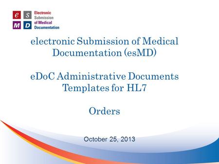 Electronic Submission of Medical Documentation (esMD) eDoC Administrative Documents Templates for HL7 Orders October 25, 2013.