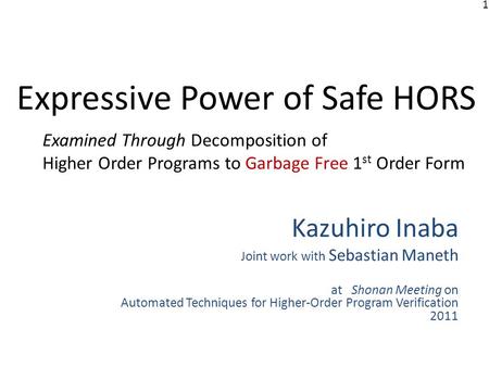 1 Expressive Power of Safe HORS Examined Through Decomposition of Higher Order Programs to Garbage Free 1 st Order Form Kazuhiro Inaba Joint work with.