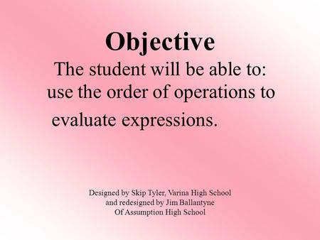 Use the order of operations to evaluate expressions. Objective The student will be able to: Designed by Skip Tyler, Varina High School and redesigned by.