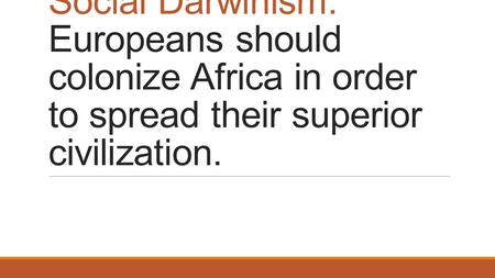 Social Darwinism: Europeans should colonize Africa in order to spread their superior civilization.