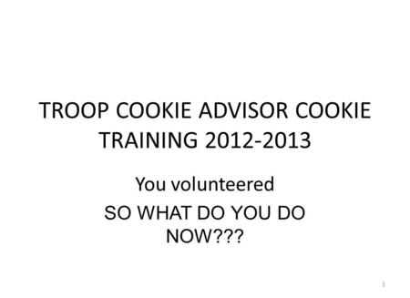 TROOP COOKIE ADVISOR COOKIE TRAINING 2012-2013 You volunteered SO WHAT DO YOU DO NOW??? 1.