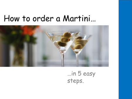 How to order a Martini… …in 5 easy steps.. Has this ever happened to you? Dirty? What brand? Up? On the rocks? Shaken or stirred? Olives? Twist? Excuse.