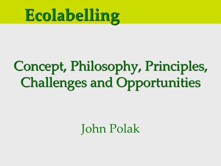 Concept, Philosophy, Principles, Challenges and Opportunities John Polak Ecolabelling.