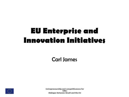 Entrepreneurship and competitiveness for SMEs Dialogue between Brazil and the EU EU Enterprise and Innovation Initiatives Carl James.