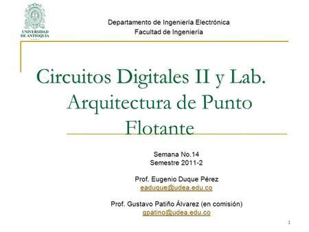 1 Circuitos Digitales II y Lab. Circuitos Digitales II y Lab. Arquitectura de Punto Flotante Semana No.14 Semestre 2011-2 Prof. Eugenio Duque Pérez