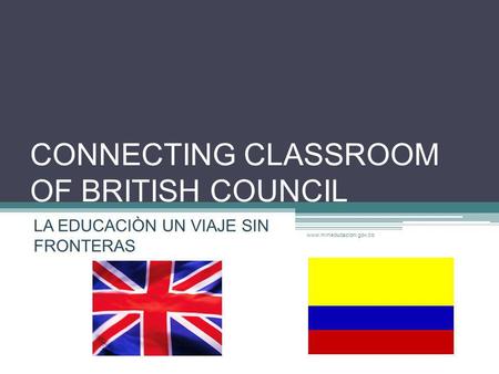 CONNECTING CLASSROOM OF BRITISH COUNCIL LA EDUCACIÒN UN VIAJE SIN FRONTERAS www.mineducacion.gov.co.