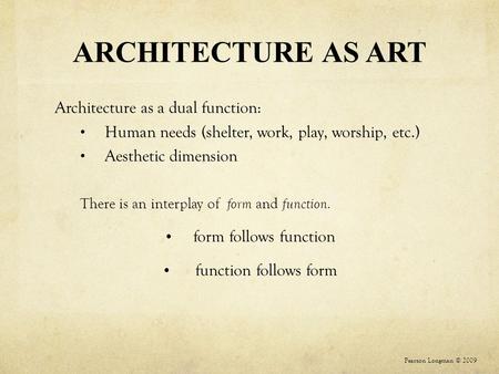 ARCHITECTURE AS ART Architecture as a dual function: Human needs (shelter, work, play, worship, etc.) Aesthetic dimension There is an interplay of form.