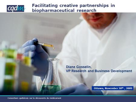 Consortium québécois sur la découverte du médicament Facilitating creative partnerships in biopharmaceutical research Ottawa, November 30 th, 2009 Diane.