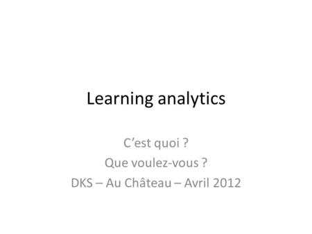 Learning analytics Cest quoi ? Que voulez-vous ? DKS – Au Château – Avril 2012.