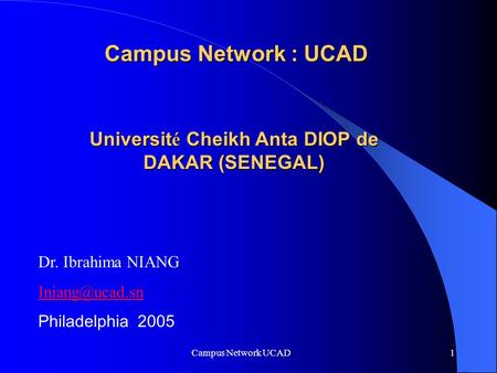 Campus Network UCAD 1 Campus Network :UCAD Campus Network : UCAD Universit é Cheikh Anta DIOP de DAKAR (SENEGAL) Dr. Ibrahima NIANG Philadelphia.