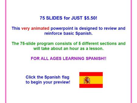 75 SLIDES for JUST $5.50! This very animated powerpoint is designed to review and reinforce basic Spanish. The 75-slide program consists of 5 different.