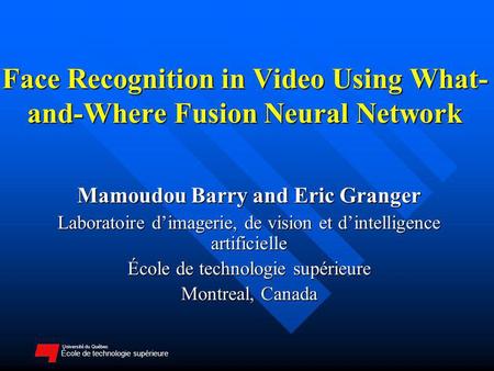 Université du Québec École de technologie supérieure Face Recognition in Video Using What- and-Where Fusion Neural Network Mamoudou Barry and Eric Granger.
