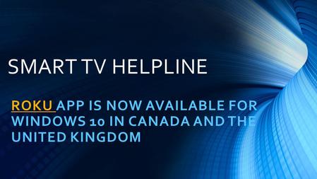 SMART TV HELPLINE ROKU ROKU APP IS NOW AVAILABLE FOR WINDOWS 10 IN CANADA AND THE UNITED KINGDOM.