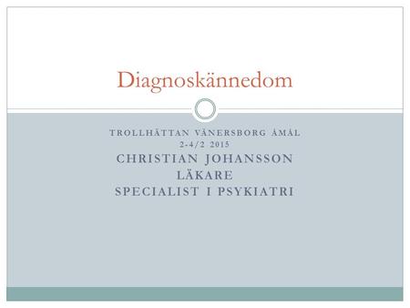 TROLLHÄTTAN VÄNERSBORG ÅMÅL 2-4/2 2015 CHRISTIAN JOHANSSON LÄKARE SPECIALIST I PSYKIATRI Diagnoskännedom.