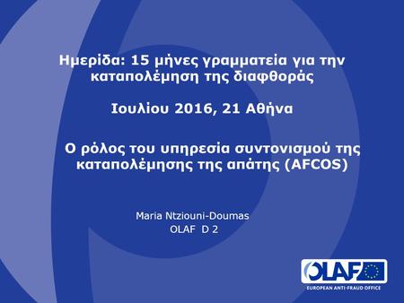 Ο ρόλος του υπηρεσία συντονισμού της καταπολέμησης της απάτης (AFCOS) Maria Ntziouni-Doumas OLAF D 2 Ημερίδα: 15 μήνες γραμματεία για την καταπολέμηση.