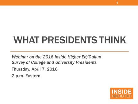 WHAT PRESIDENTS THINK Webinar on the 2016 Inside Higher Ed/Gallup Survey of College and University Presidents Thursday, April 7, 2016 2 p.m. Eastern 1.