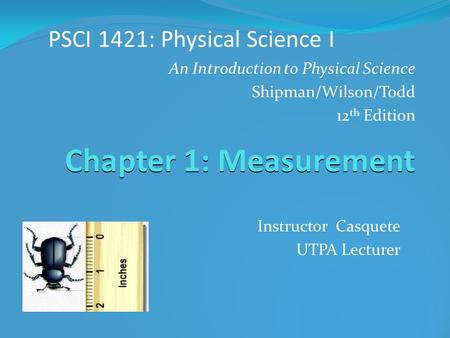 Chapter 1: Measurement PSCI 1421: Physical Science I Instructor Casquete UTPA Lecturer An Introduction to Physical Science Shipman/Wilson/Todd 12 th Edition.
