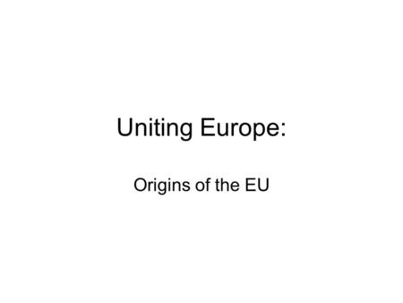 Uniting Europe: Origins of the EU. Europe today: Organized in different structures – –European Union (EU) –Council of Europe –NATO… EU is not a state,