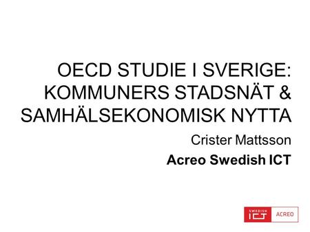 OECD STUDIE I SVERIGE: KOMMUNERS STADSNÄT & SAMHÄLSEKONOMISK NYTTA Crister Mattsson Acreo Swedish ICT.
