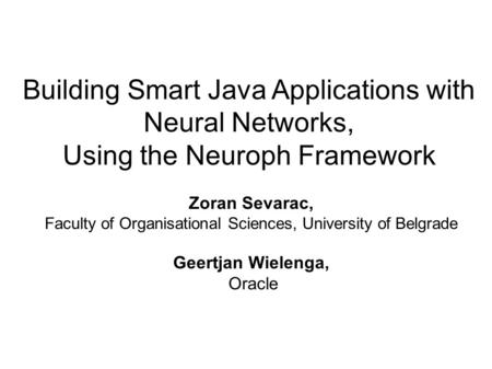 Building Smart Java Applications with Neural Networks, Using the Neuroph Framework Zoran Sevarac, Faculty of Organisational Sciences, University of Belgrade.