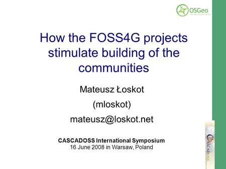 Mateusz Loskot CASCADOSS.eu Meeting 16 June 2008, Warsaw How the FOSS4G projects stimulate building of the communities Mateusz Łoskot (mloskot)