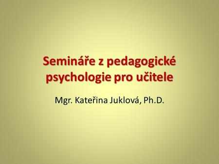 Semináře z pedagogické psychologie pro učitele Mgr. Kateřina Juklová, Ph.D.