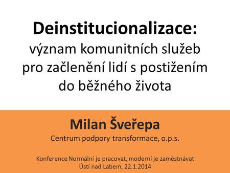 Deinstitucionalizace: význam komunitních služeb pro začlenění lidí s postižením do běžného života Milan Šveřepa Centrum podpory transformace, o.p.s. Konference.