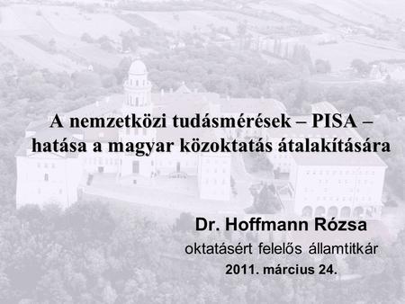 A nemzetközi tudásmérések – PISA – hatása a magyar közoktatás átalakítására Dr. Hoffmann Rózsa oktatásért felelős államtitkár 2011. március 24.