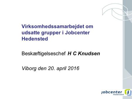 Virksomhedssamarbejdet om udsatte grupper i Jobcenter Hedensted Beskæftigelseschef H C Knudsen Viborg den 20. april 2016.
