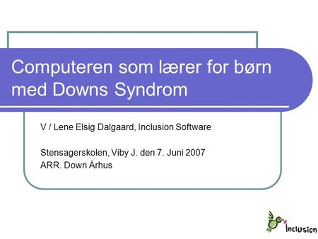 Computeren som lærer for børn med Downs Syndrom V / Lene Elsig Dalgaard, Inclusion Software Stensagerskolen, Viby J. den 7. Juni 2007 ARR. Down Århus.