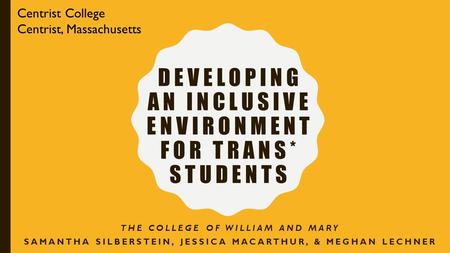 DEVELOPING AN INCLUSIVE ENVIRONMENT FOR TRANS* STUDENTS THE COLLEGE OF WILLIAM AND MARY SAMANTHA SILBERSTEIN, JESSICA MACARTHUR, & MEGHAN LECHNER Centrist.
