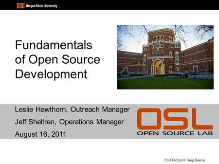 Fundamentals of Open Source Development Leslie Hawthorn, Outreach Manager Jeff Sheltren, Operations Manager August 16, 2011 OSU Picture © Greg Keene.