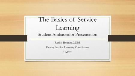 The Basics of Service Learning Student Ambassador Presentation Rachel Holmes, M.Ed. Faculty Service Learning Coordinator EMCC.