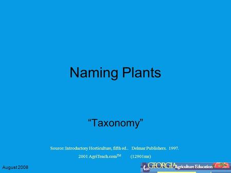 August 2008 Naming Plants “Taxonomy” Source: Introductory Horticulture, fifth ed.. Delmar Publishers. 1997. 2001 AgriTeach.com TM (12901ms)