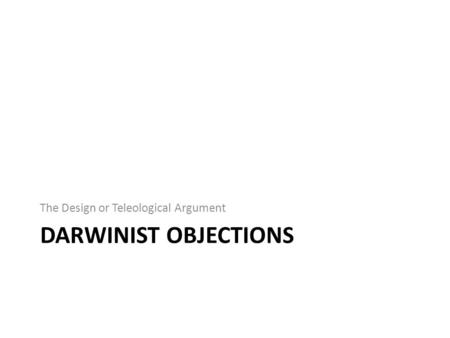 DARWINIST OBJECTIONS The Design or Teleological Argument.