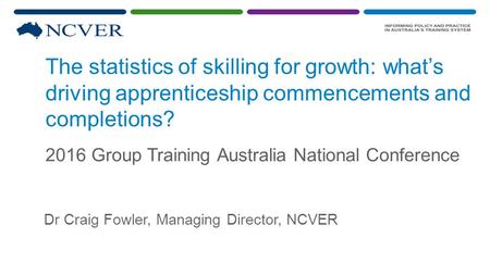 The statistics of skilling for growth: what’s driving apprenticeship commencements and completions? 2016 Group Training Australia National Conference Dr.