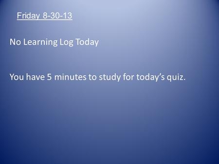 No Learning Log Today You have 5 minutes to study for today’s quiz. Friday 8-30-13.