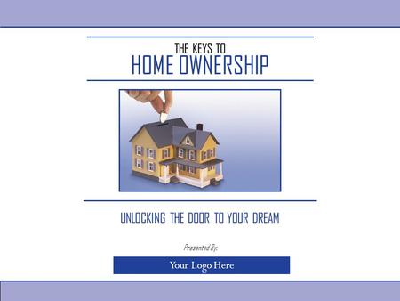 THE KEYS TO HOME OWNERSHIP UNLOCKING THE DOOR TO YOUR DREAM Your Logo Here Presented By: