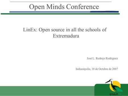 Open Minds Conference LinEx: Open source in all the schools of Extremadura José L. Redrejo Rodríguez Indianápolis, 10 de Octubre de 2007.