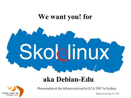 We want you! for Presentation at the debian miniconf at LCA 2007 in Sydney Holger Levsen Jan 15 th 2007 aka Debian-Edu.
