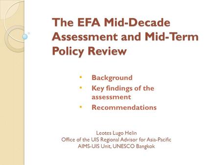 The EFA Mid-Decade Assessment and Mid-Term Policy Review Background Key findings of the assessment Recommendations Leotes Lugo Helin Office of the UIS.