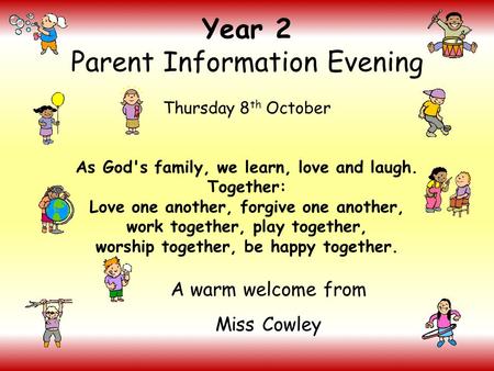 Year 2 Parent Information Evening Thursday 8 th October As God's family, we learn, love and laugh. Together: Love one another, forgive one another, work.