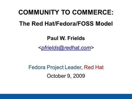 COMMUNITY TO COMMERCE: The Red Hat/Fedora/FOSS Model Paul W. Frields Fedora Project Leader, Red Hat October 9, 2009.