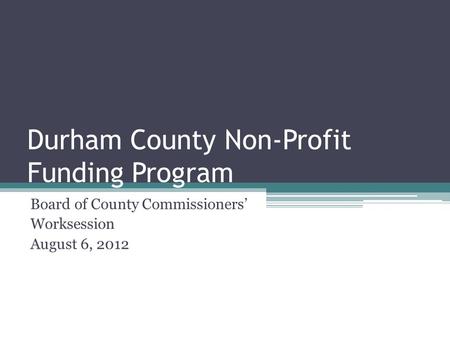 Durham County Non-Profit Funding Program Board of County Commissioners’ Worksession August 6, 2012.
