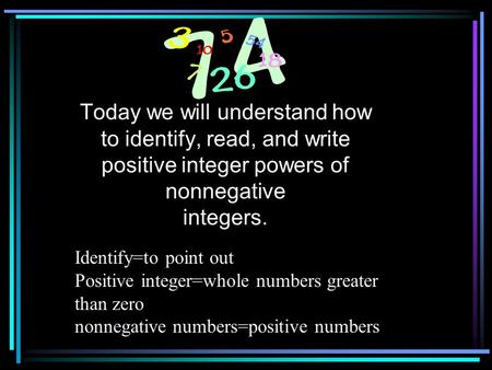 Today we will understand how to identify, read, and write positive integer powers of nonnegative integers. Identify=to point out Positive integer=whole.