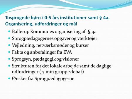 Tosprogede børn i 0-5 års institutioner samt § 4a. Organisering, udfordringer og mål Ballerup Kommunes organisering af § 4a Sprogpædagogernes opgaver og.