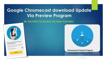 Google Chromecast download Update Via Preview Program BE THE FIRST TO ACCESS THE NEW FEATURES.